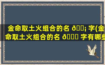 金命取土火组合的名 🐡 字(金命取土火组合的名 🐋 字有哪些)